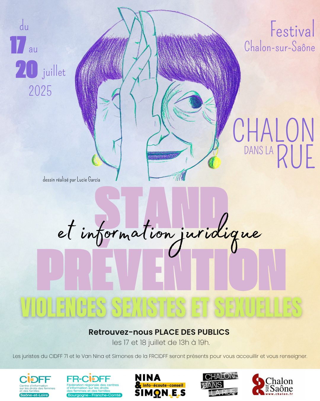 Affiche colorée annonçant un stand d’information juridique et de prévention des violences sexistes et sexuelles dans le cadre du festival "Chalon dans la Rue", à Chalon-sur-Saône.  L’illustration principale représente un visage de femme dessiné au crayon, avec une main levée devant elle, comme pour dire "stop", dans un style artistique violet et vert.  Texte principal :  Du 17 au 20 juillet 2025 – Festival Chalon-sur-Saône  CHALON DANS LA RUE  STAND de PRÉVENTION et information juridique  VIOLENCES SEXISTES ET SEXUELLES (en vert fluo)  Informations pratiques :  Retrouvez-nous Place des Publics les 17 et 18 juillet de 13h à 19h.  Les juristes du CIDFF 71, de la FRCIDFF et le Van Nina et Simones seront présents pour vous accueillir et vous renseigner.  Logos en bas de l’affiche :  CIDFF Saône-et-Loire  FR-CIDFF Bourgogne-Franche-Comté  Nina & Simones (info, écoute, conseil)  Chalon dans la Rue  Ville de Chalon-sur-Saône  Mention du dessin : "dessin réalisé par Lucie Garcia"